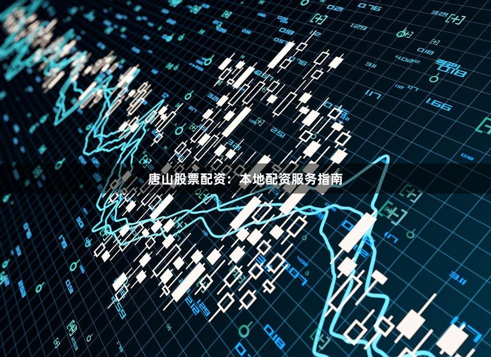 唐山股票配资：本地配资服务指南